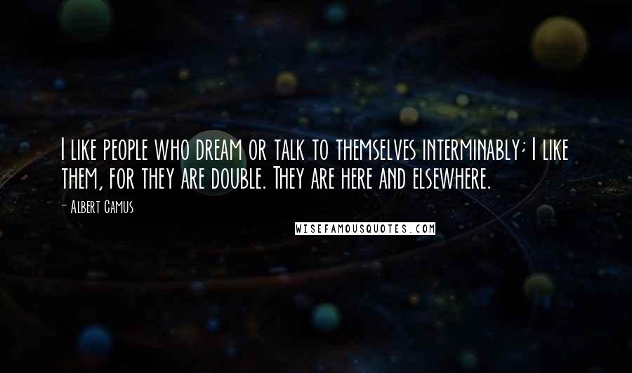 Albert Camus Quotes: I like people who dream or talk to themselves interminably; I like them, for they are double. They are here and elsewhere.