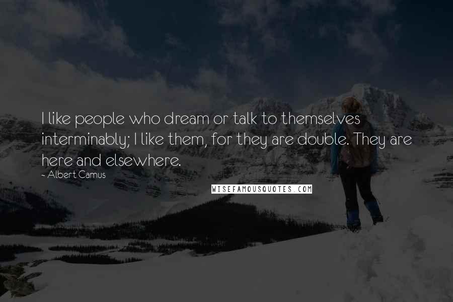 Albert Camus Quotes: I like people who dream or talk to themselves interminably; I like them, for they are double. They are here and elsewhere.