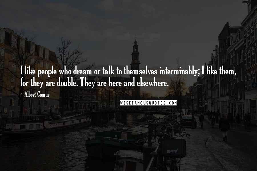 Albert Camus Quotes: I like people who dream or talk to themselves interminably; I like them, for they are double. They are here and elsewhere.