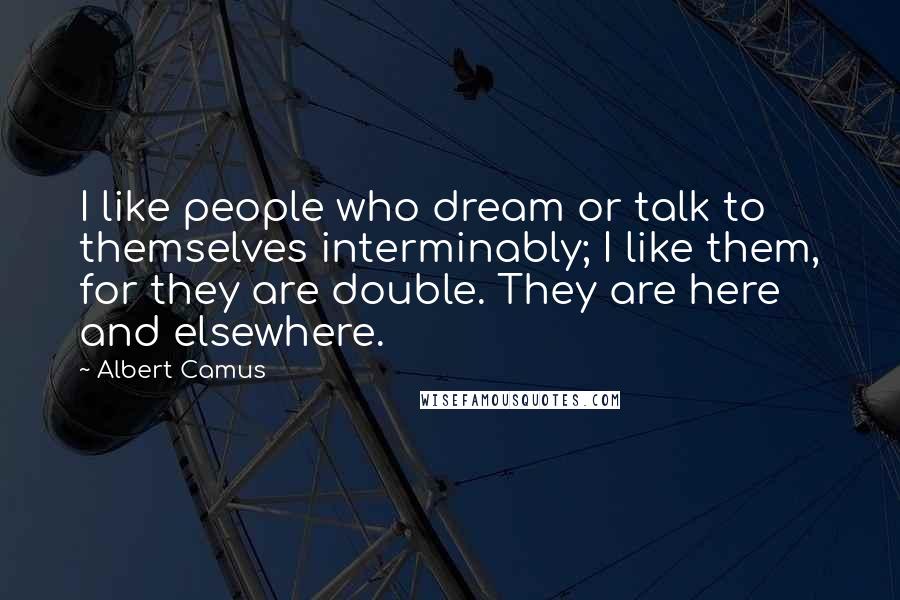 Albert Camus Quotes: I like people who dream or talk to themselves interminably; I like them, for they are double. They are here and elsewhere.