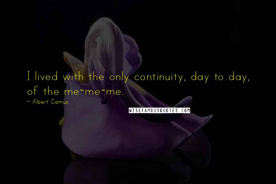 Albert Camus Quotes: I lived with the only continuity, day to day, of the me-me-me.