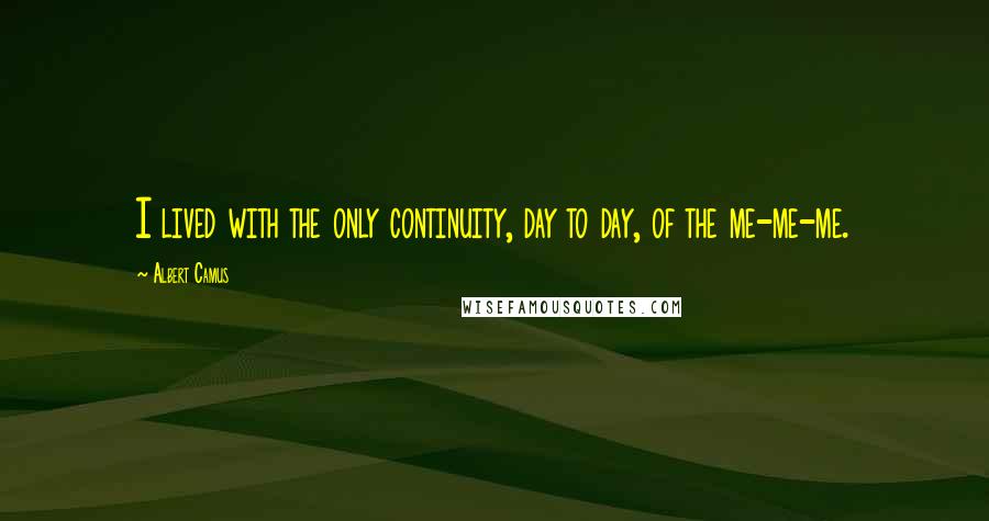 Albert Camus Quotes: I lived with the only continuity, day to day, of the me-me-me.