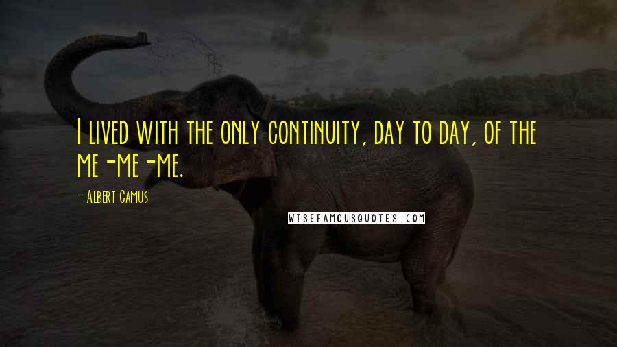 Albert Camus Quotes: I lived with the only continuity, day to day, of the me-me-me.