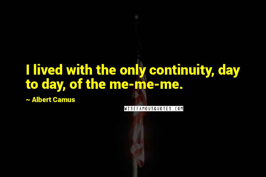 Albert Camus Quotes: I lived with the only continuity, day to day, of the me-me-me.