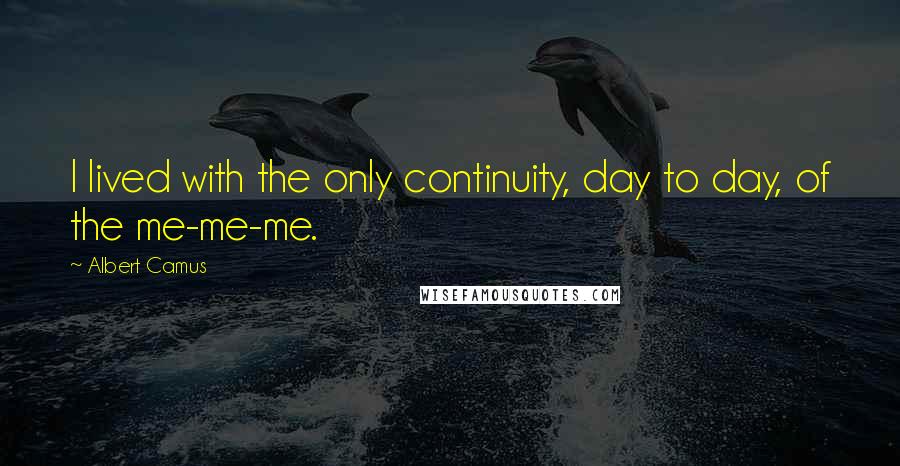 Albert Camus Quotes: I lived with the only continuity, day to day, of the me-me-me.