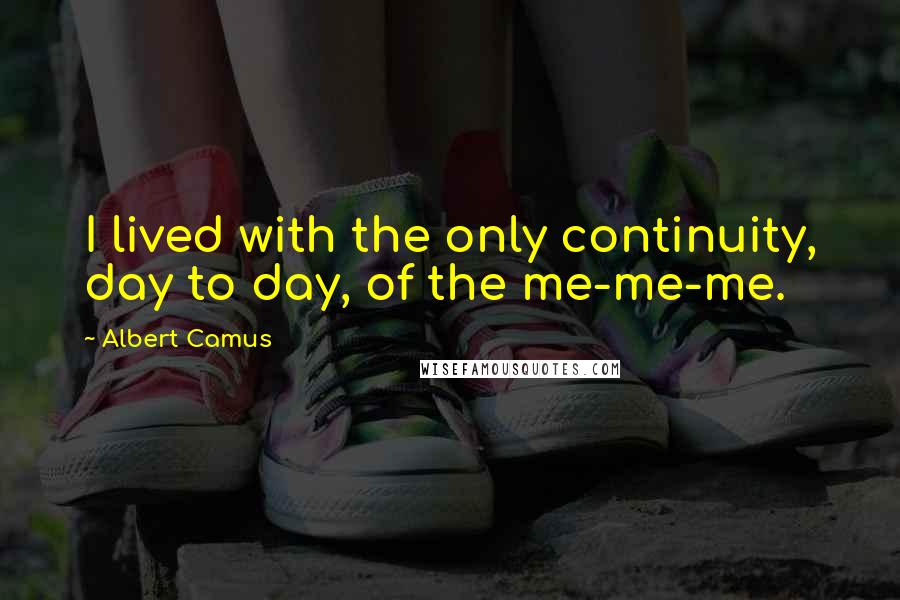 Albert Camus Quotes: I lived with the only continuity, day to day, of the me-me-me.