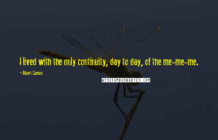 Albert Camus Quotes: I lived with the only continuity, day to day, of the me-me-me.