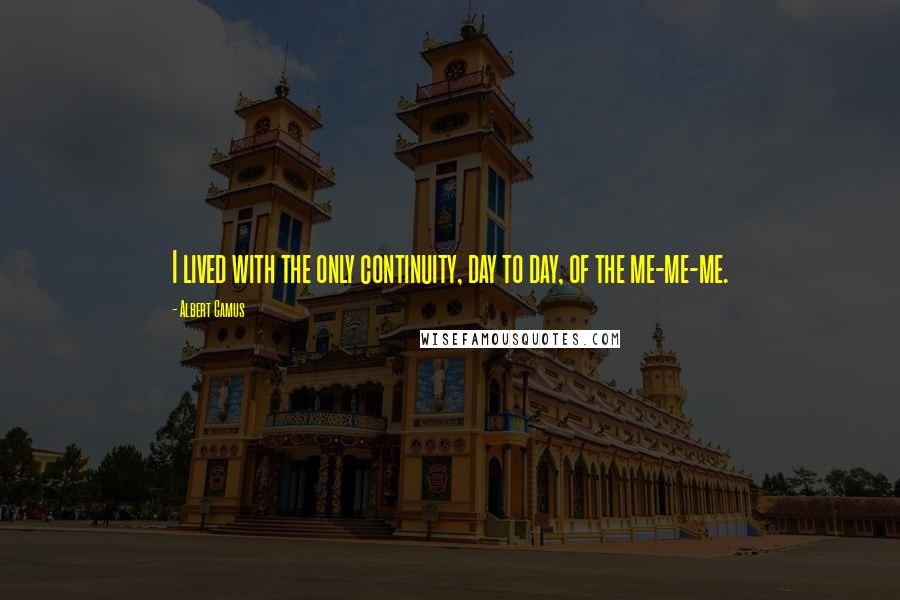 Albert Camus Quotes: I lived with the only continuity, day to day, of the me-me-me.