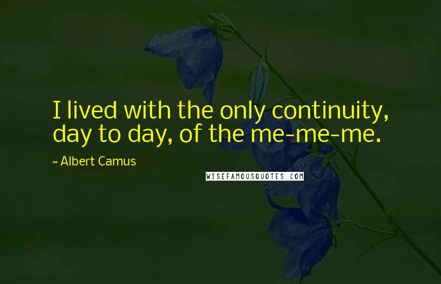 Albert Camus Quotes: I lived with the only continuity, day to day, of the me-me-me.