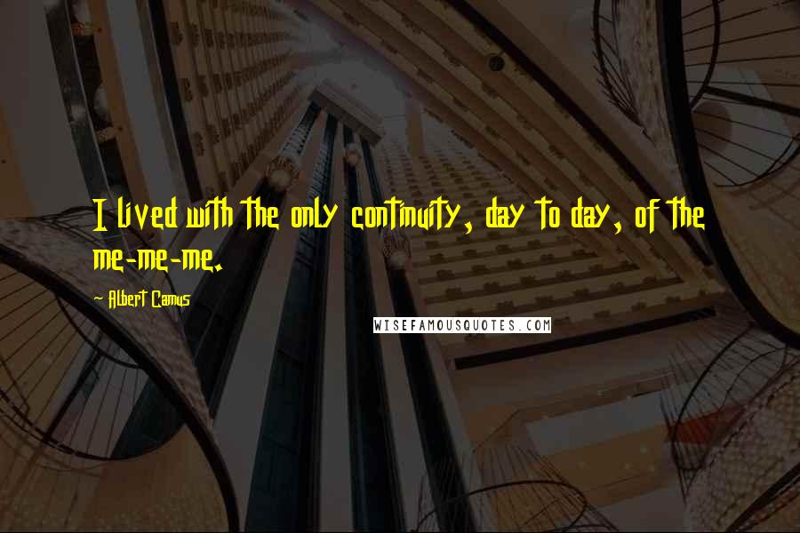 Albert Camus Quotes: I lived with the only continuity, day to day, of the me-me-me.