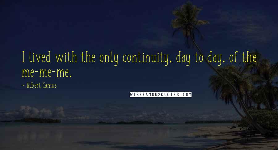 Albert Camus Quotes: I lived with the only continuity, day to day, of the me-me-me.