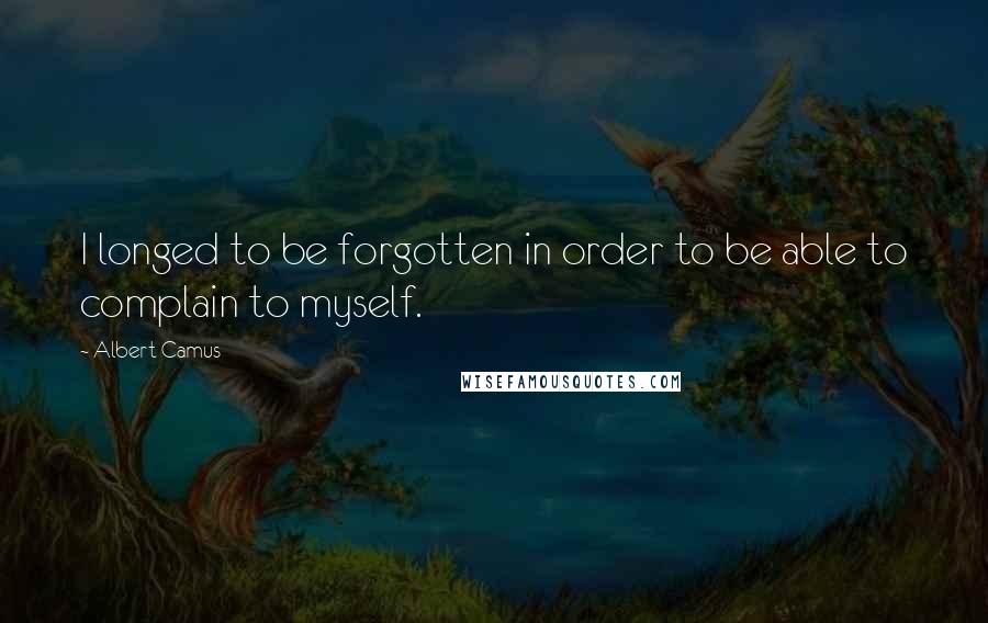 Albert Camus Quotes: I longed to be forgotten in order to be able to complain to myself.