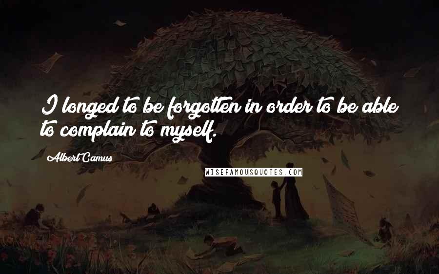 Albert Camus Quotes: I longed to be forgotten in order to be able to complain to myself.