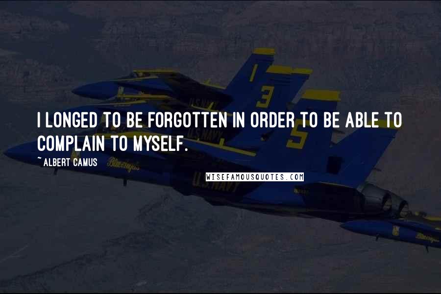 Albert Camus Quotes: I longed to be forgotten in order to be able to complain to myself.