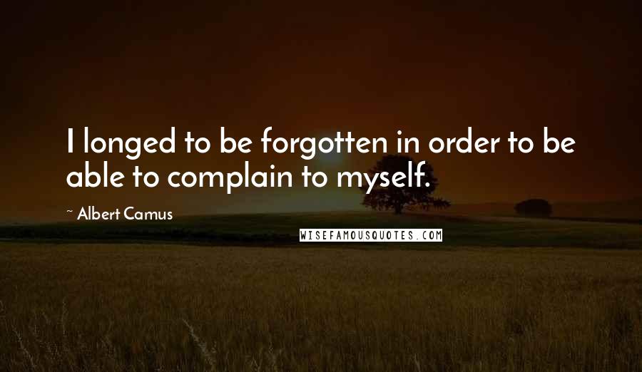 Albert Camus Quotes: I longed to be forgotten in order to be able to complain to myself.