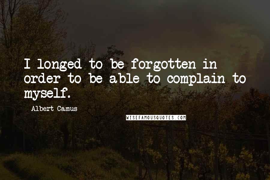 Albert Camus Quotes: I longed to be forgotten in order to be able to complain to myself.