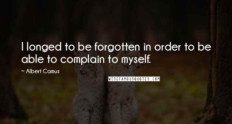 Albert Camus Quotes: I longed to be forgotten in order to be able to complain to myself.