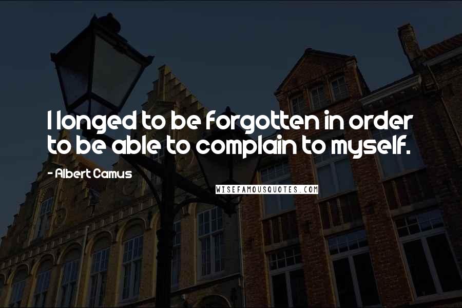 Albert Camus Quotes: I longed to be forgotten in order to be able to complain to myself.