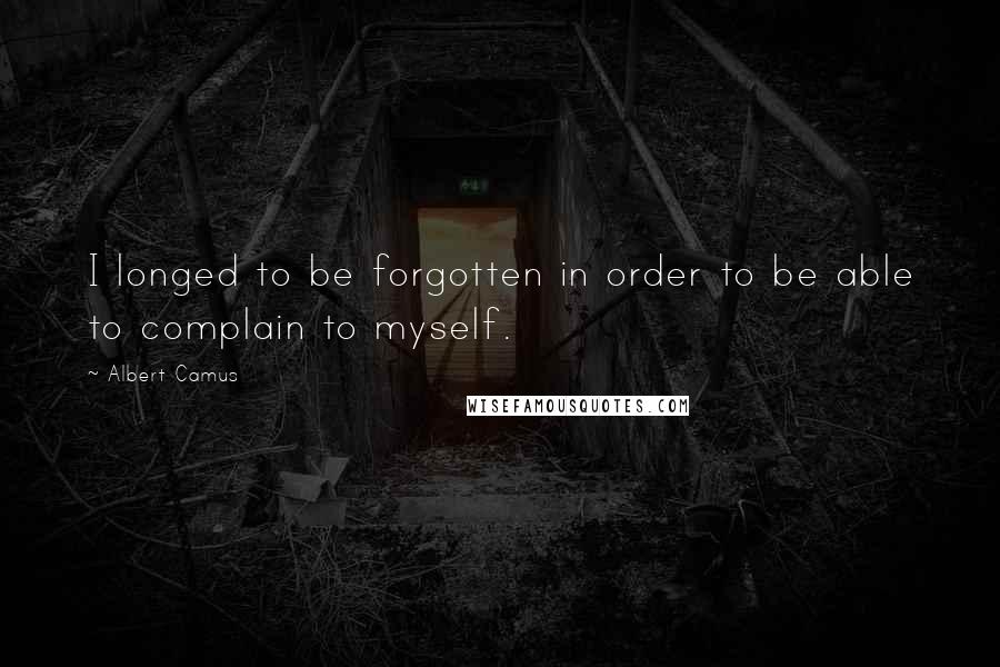 Albert Camus Quotes: I longed to be forgotten in order to be able to complain to myself.