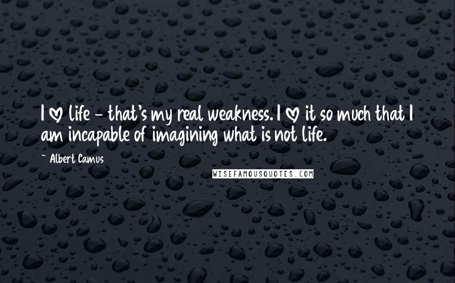 Albert Camus Quotes: I love life - that's my real weakness. I love it so much that I am incapable of imagining what is not life.