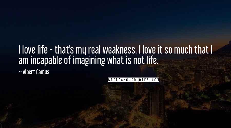 Albert Camus Quotes: I love life - that's my real weakness. I love it so much that I am incapable of imagining what is not life.