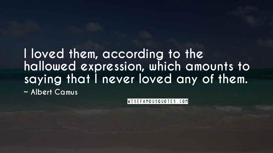 Albert Camus Quotes: I loved them, according to the hallowed expression, which amounts to saying that I never loved any of them.
