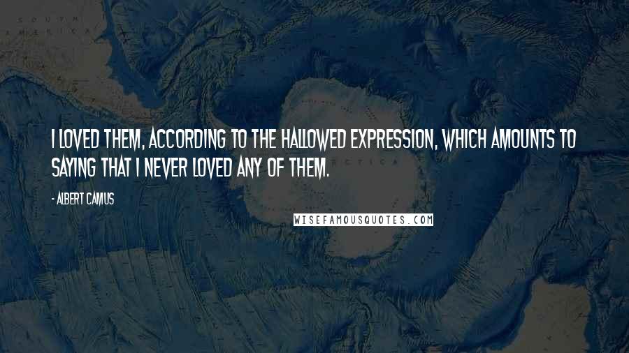 Albert Camus Quotes: I loved them, according to the hallowed expression, which amounts to saying that I never loved any of them.