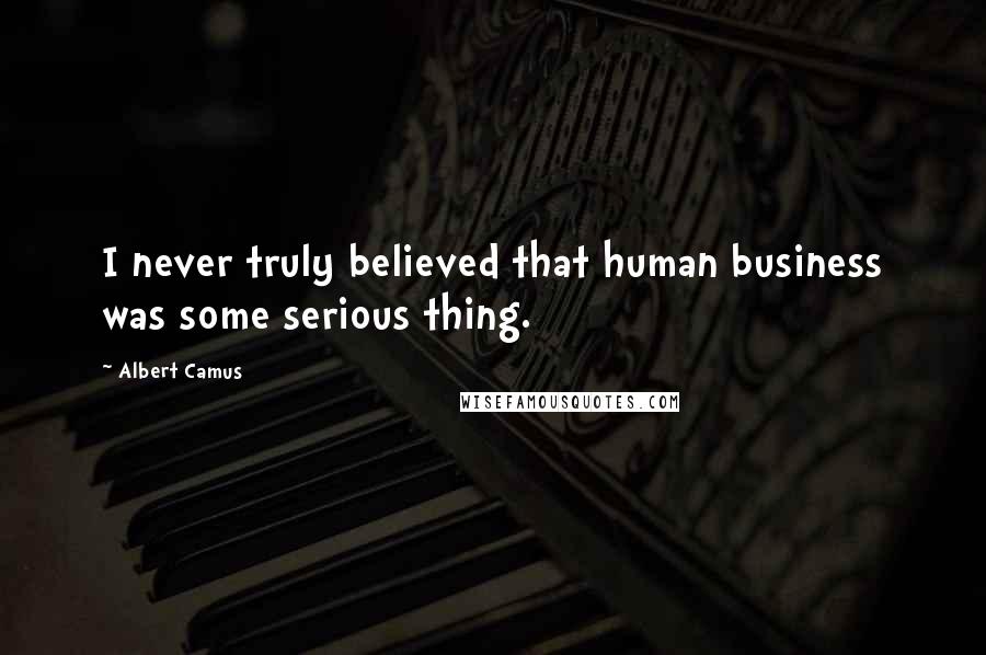 Albert Camus Quotes: I never truly believed that human business was some serious thing.