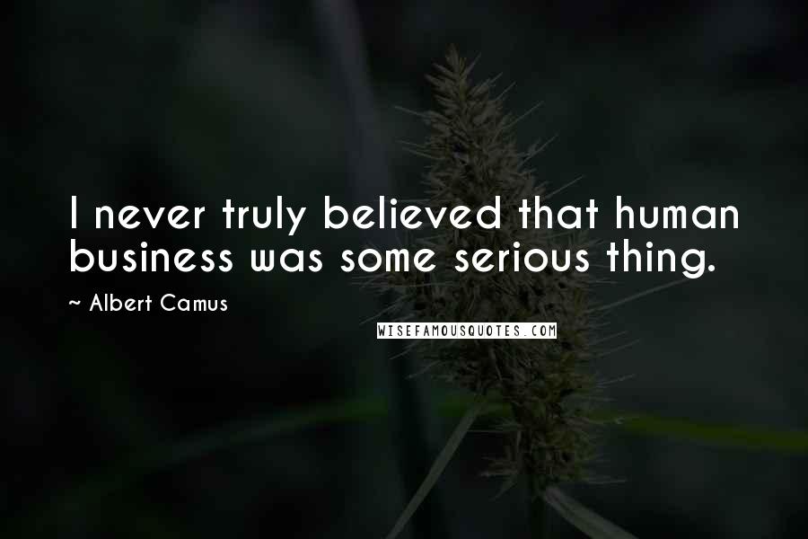 Albert Camus Quotes: I never truly believed that human business was some serious thing.