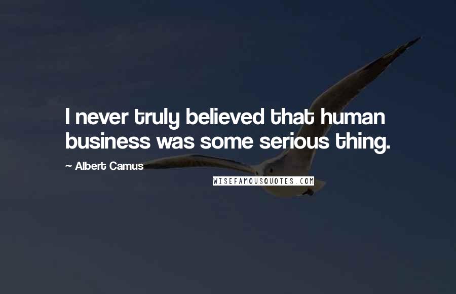 Albert Camus Quotes: I never truly believed that human business was some serious thing.