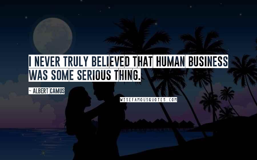 Albert Camus Quotes: I never truly believed that human business was some serious thing.