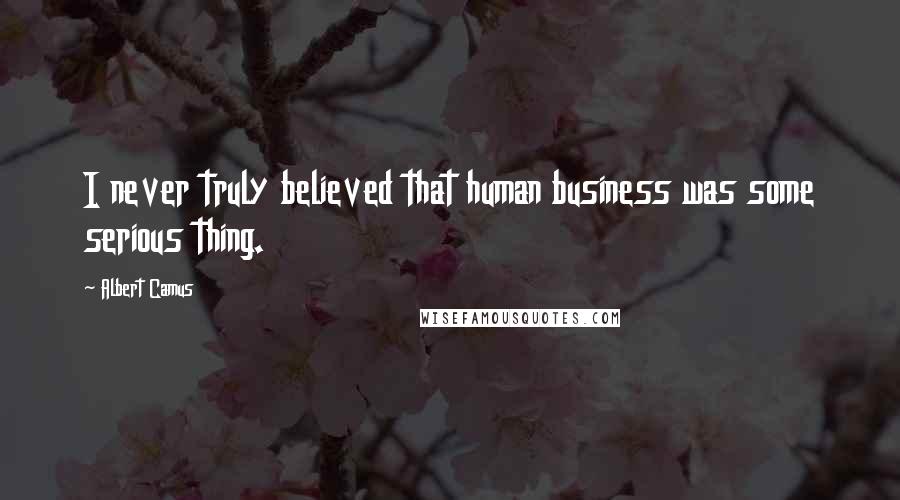 Albert Camus Quotes: I never truly believed that human business was some serious thing.