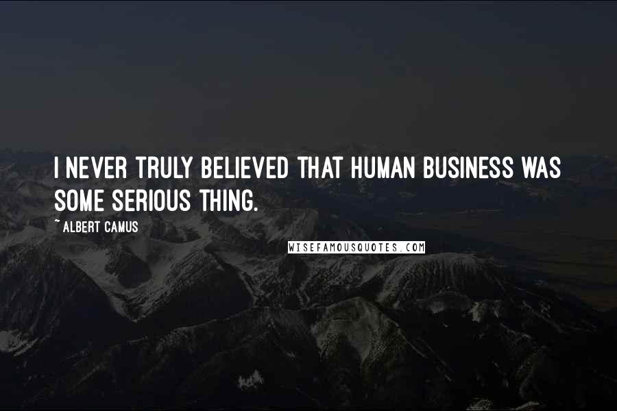 Albert Camus Quotes: I never truly believed that human business was some serious thing.