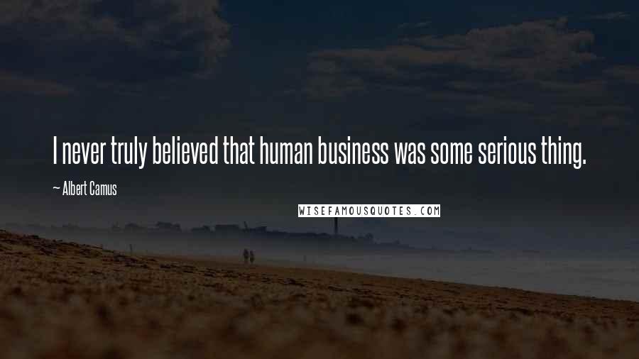 Albert Camus Quotes: I never truly believed that human business was some serious thing.