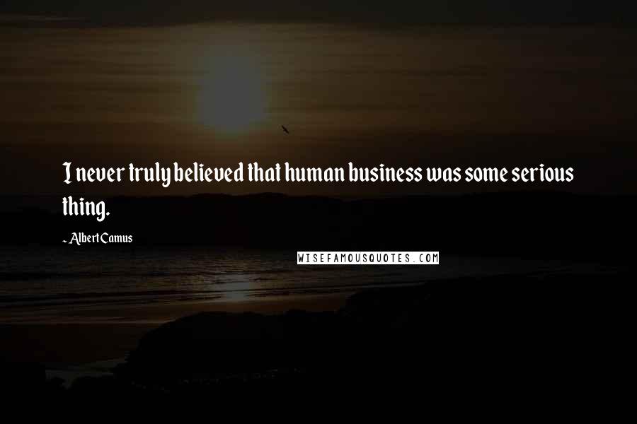 Albert Camus Quotes: I never truly believed that human business was some serious thing.