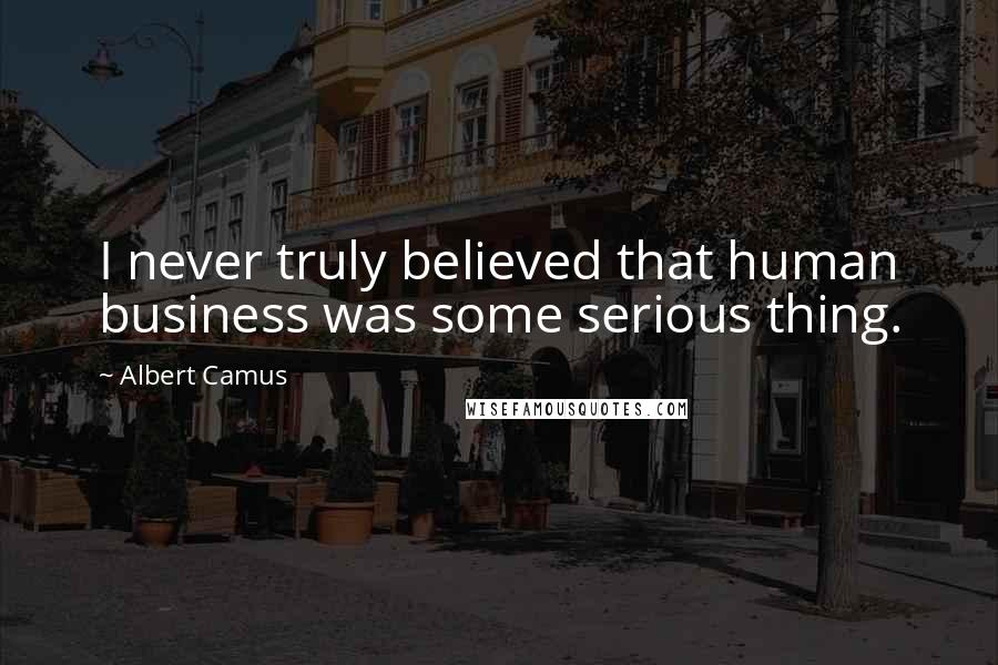 Albert Camus Quotes: I never truly believed that human business was some serious thing.