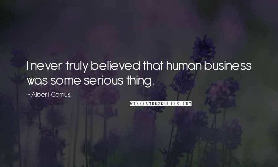 Albert Camus Quotes: I never truly believed that human business was some serious thing.