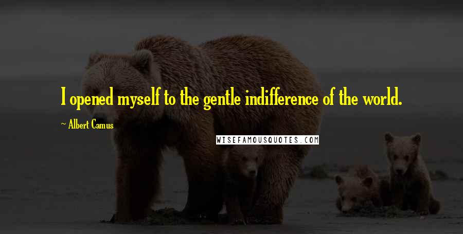 Albert Camus Quotes: I opened myself to the gentle indifference of the world.