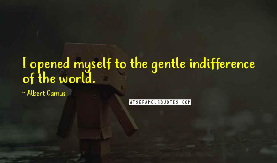 Albert Camus Quotes: I opened myself to the gentle indifference of the world.