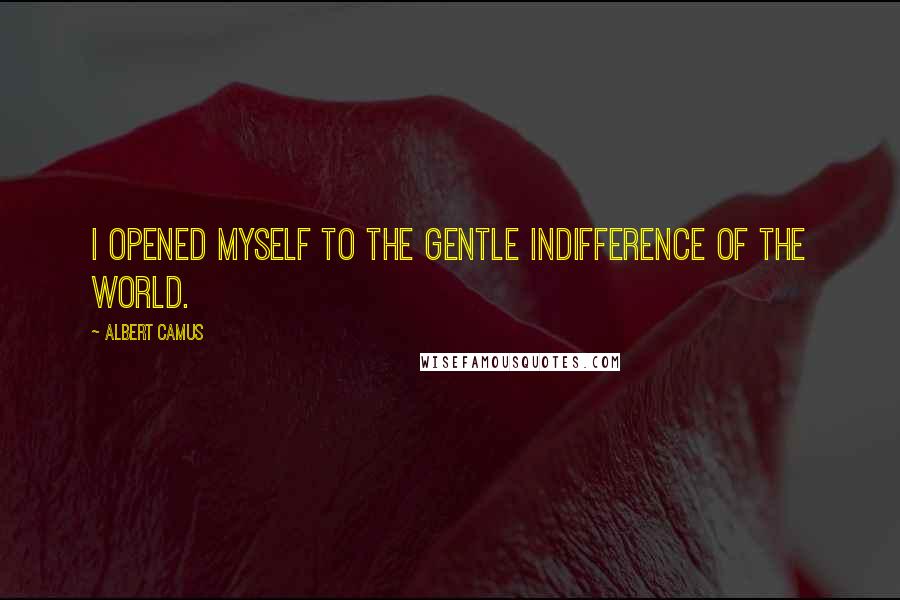 Albert Camus Quotes: I opened myself to the gentle indifference of the world.