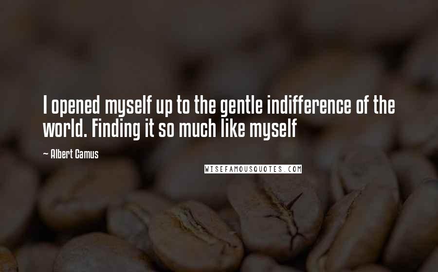 Albert Camus Quotes: I opened myself up to the gentle indifference of the world. Finding it so much like myself