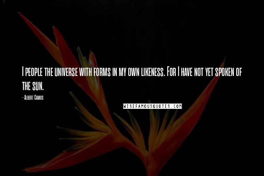 Albert Camus Quotes: I people the universe with forms in my own likeness. For I have not yet spoken of the sun.