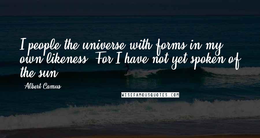 Albert Camus Quotes: I people the universe with forms in my own likeness. For I have not yet spoken of the sun.