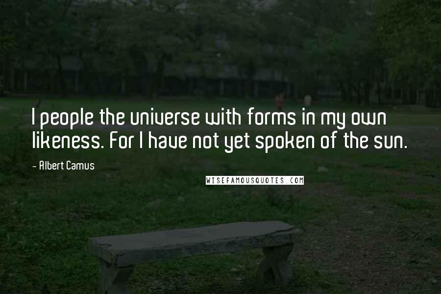 Albert Camus Quotes: I people the universe with forms in my own likeness. For I have not yet spoken of the sun.