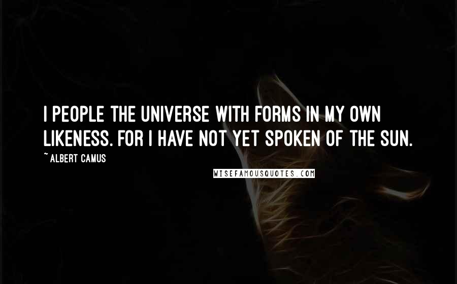 Albert Camus Quotes: I people the universe with forms in my own likeness. For I have not yet spoken of the sun.