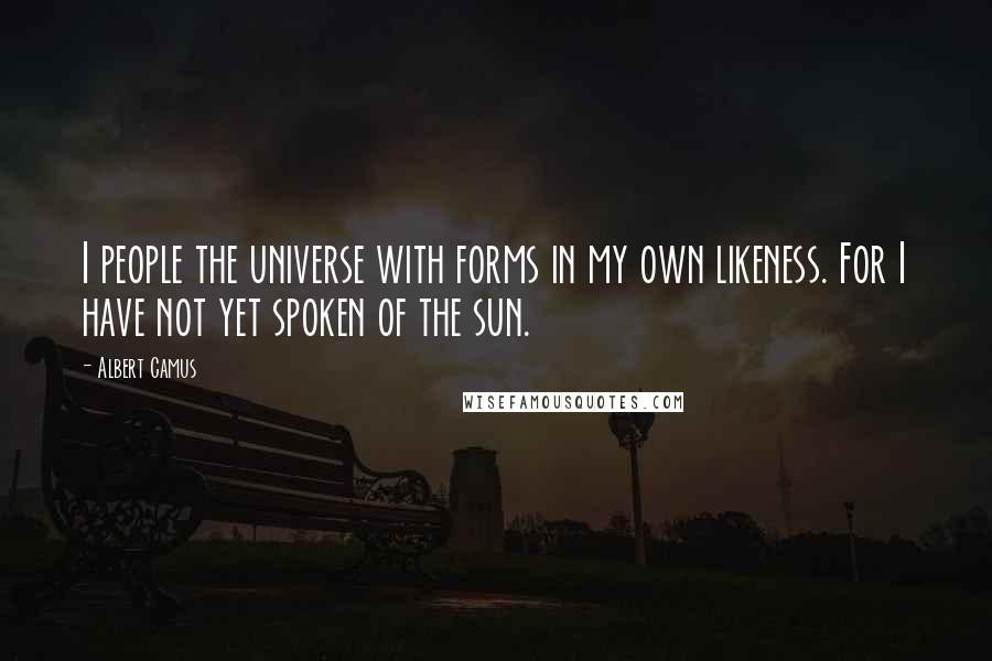 Albert Camus Quotes: I people the universe with forms in my own likeness. For I have not yet spoken of the sun.