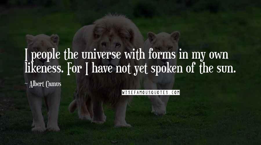 Albert Camus Quotes: I people the universe with forms in my own likeness. For I have not yet spoken of the sun.