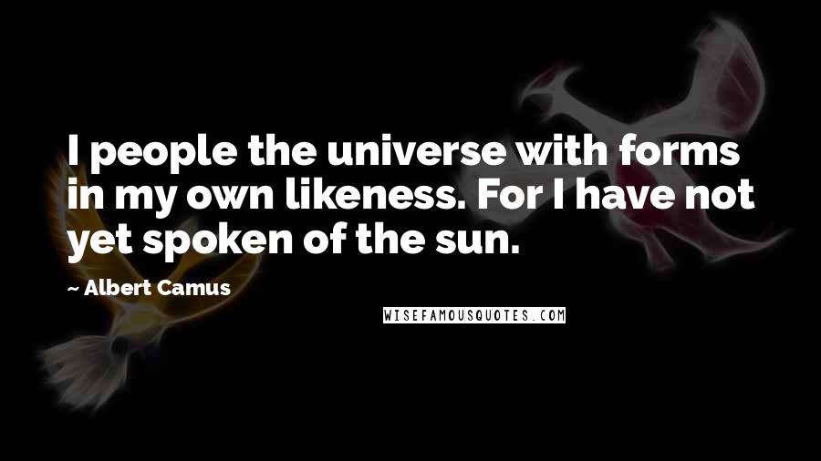 Albert Camus Quotes: I people the universe with forms in my own likeness. For I have not yet spoken of the sun.