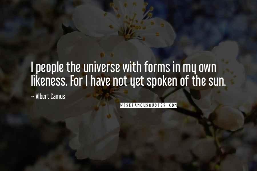 Albert Camus Quotes: I people the universe with forms in my own likeness. For I have not yet spoken of the sun.