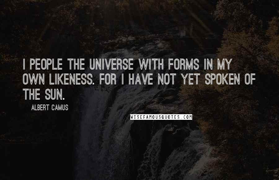 Albert Camus Quotes: I people the universe with forms in my own likeness. For I have not yet spoken of the sun.